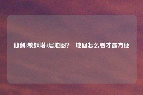 仙剑3锁妖塔4层地图？  地图怎么看才最方便