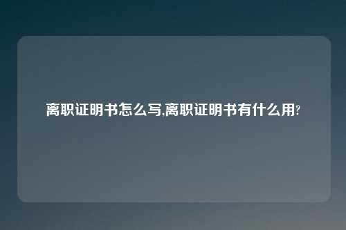 离职证明书怎么写,离职证明书有什么用?