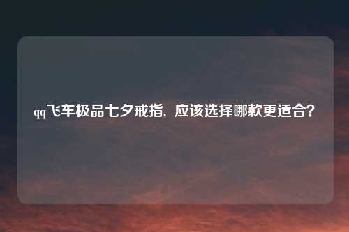 qq飞车极品七夕戒指,  应该选择哪款更适合？