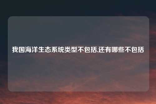 我国海洋生态系统类型不包括,还有哪些不包括
