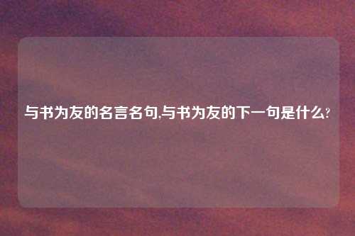 与书为友的名言名句,与书为友的下一句是什么?