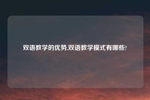 双语教学的优势,双语教学模式有哪些?