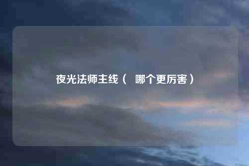 夜光法师主线（  哪个更厉害）