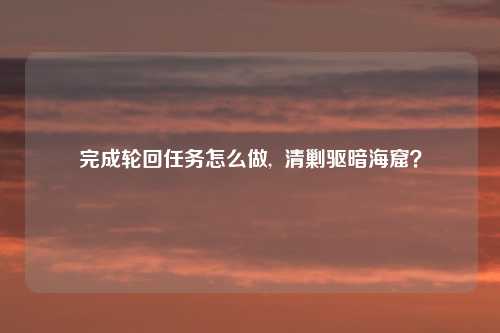 完成轮回任务怎么做,  清剿驱暗海窟？