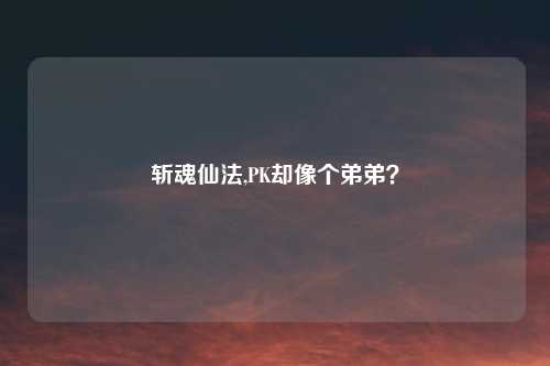 斩魂仙法,PK却像个弟弟？