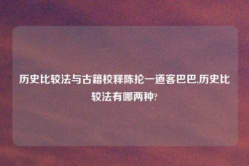 历史比较法与古籍校释陈抡一道客巴巴,历史比较法有哪两种?