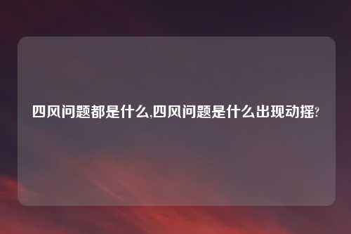 四风问题都是什么,四风问题是什么出现动摇?