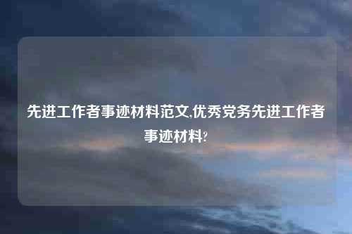 先进工作者事迹材料范文,优秀党务先进工作者事迹材料?