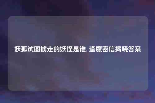 妖狐试图掳走的妖怪是谁, 逢魔密信揭晓答案