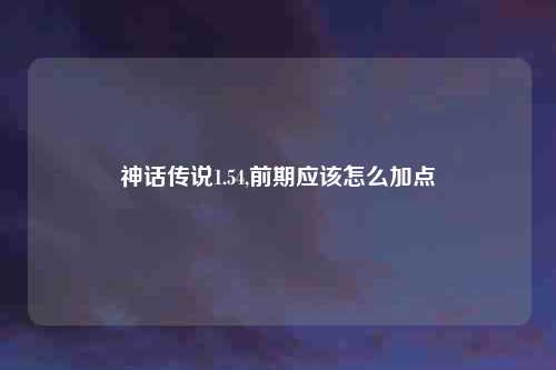 神话传说1.54,前期应该怎么加点