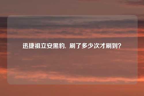 迅捷祖立安黑豹,  刷了多少次才刷到？