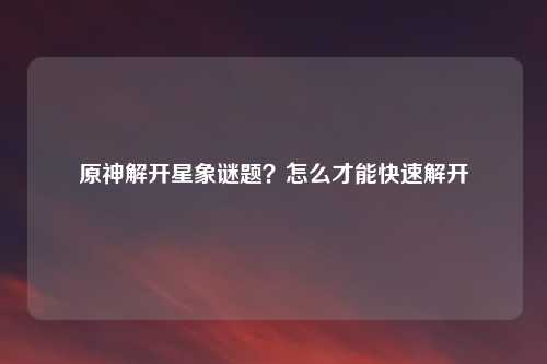 原神解开星象谜题？怎么才能快速解开