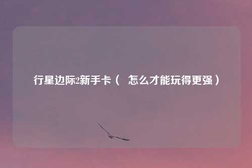 行星边际2新手卡（  怎么才能玩得更强）