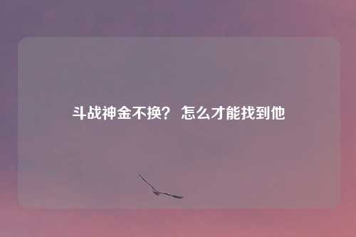 斗战神金不换？ 怎么才能找到他