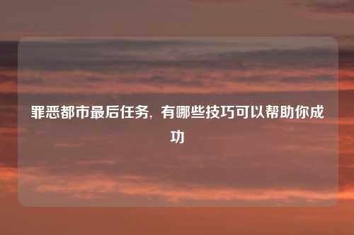 罪恶都市最后任务,  有哪些技巧可以帮助你成功