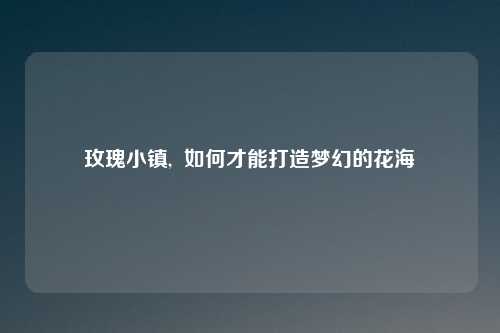玫瑰小镇,  如何才能打造梦幻的花海