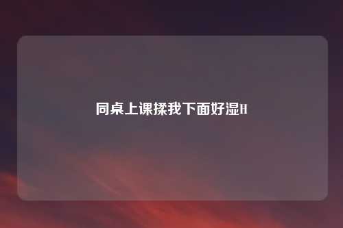 同桌上课揉我下面好湿H
