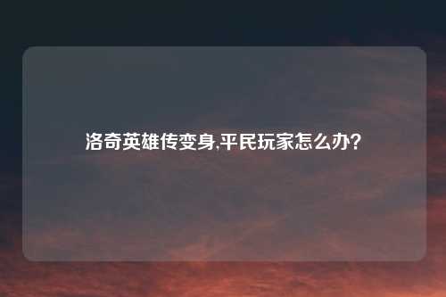 洛奇英雄传变身,平民玩家怎么办？