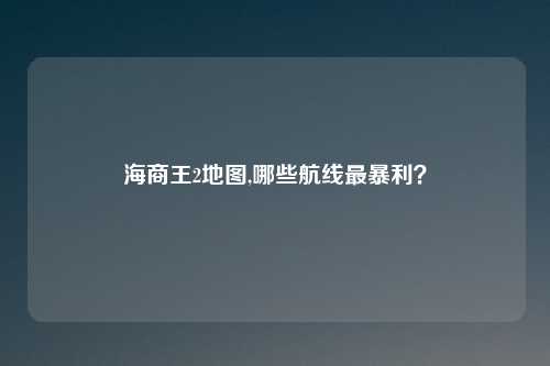 海商王2地图,哪些航线最暴利？