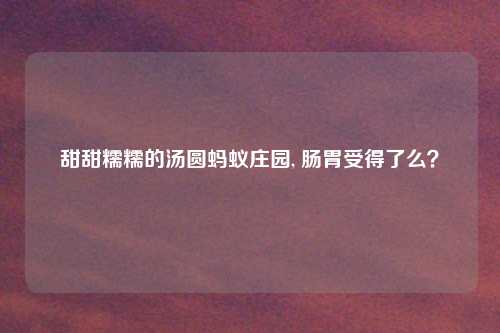 甜甜糯糯的汤圆蚂蚁庄园, 肠胃受得了么？