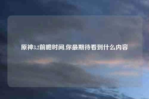 原神3.2前瞻时间,你最期待看到什么内容