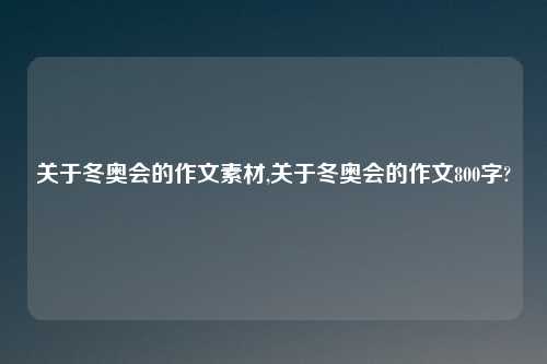 关于冬奥会的作文素材,关于冬奥会的作文800字?