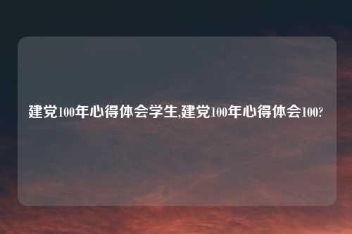 建党100年心得体会学生,建党100年心得体会100?