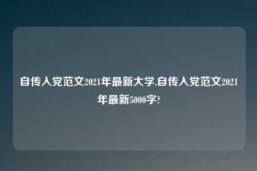 自传入党范文2021年最新大学,自传入党范文2021年最新5000字?