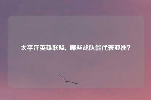 太平洋英雄联盟,  哪些战队能代表亚洲？