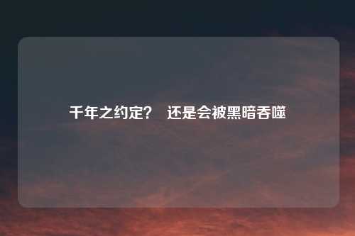 千年之约定？  还是会被黑暗吞噬
