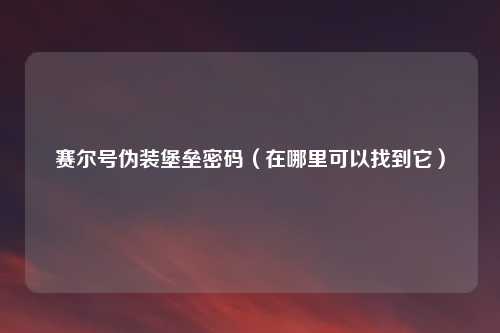 赛尔号伪装堡垒密码（在哪里可以找到它）