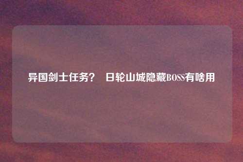 异国剑士任务？  日轮山城隐藏BOSS有啥用