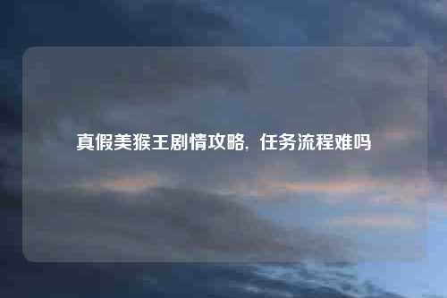 真假美猴王剧情攻略,  任务流程难吗