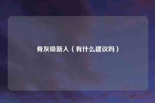 骨灰级新人（有什么建议吗）