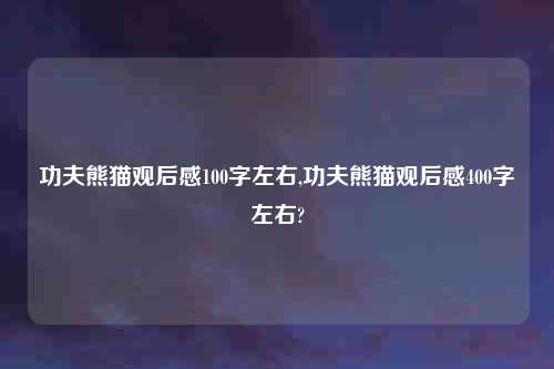 功夫熊猫观后感100字左右,功夫熊猫观后感400字左右?