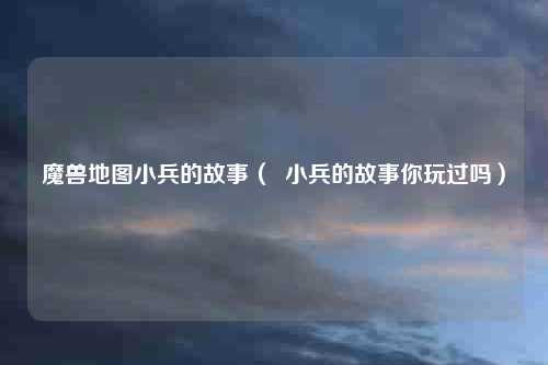 魔兽地图小兵的故事（  小兵的故事你玩过吗）