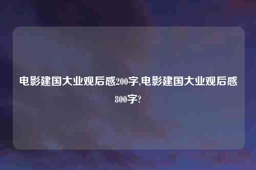电影建国大业观后感200字,电影建国大业观后感800字?
