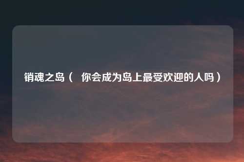 销魂之岛（  你会成为岛上最受欢迎的人吗）