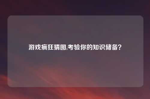 游戏疯狂猜图,考验你的知识储备？