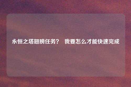 永恒之塔翅膀任务？  我要怎么才能快速完成