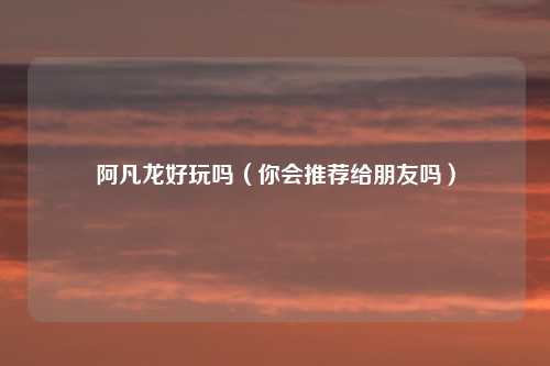 阿凡龙好玩吗（你会推荐给朋友吗）