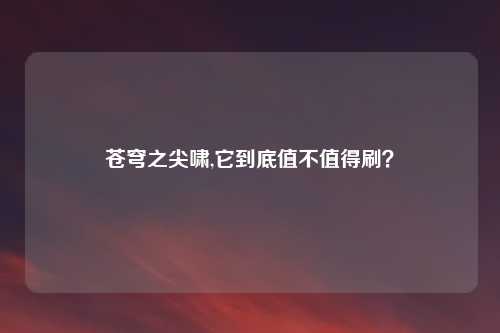 苍穹之尖啸,它到底值不值得刷？