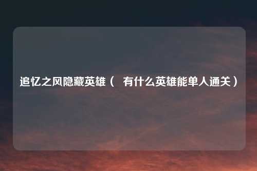 追忆之风隐藏英雄（  有什么英雄能单人通关）