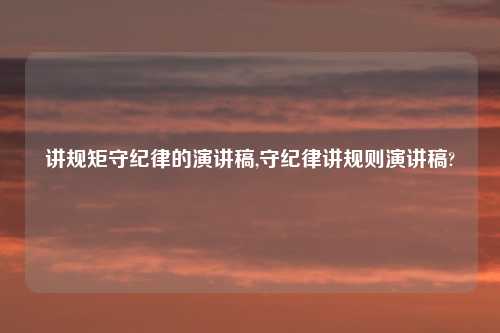 讲规矩守纪律的演讲稿,守纪律讲规则演讲稿?