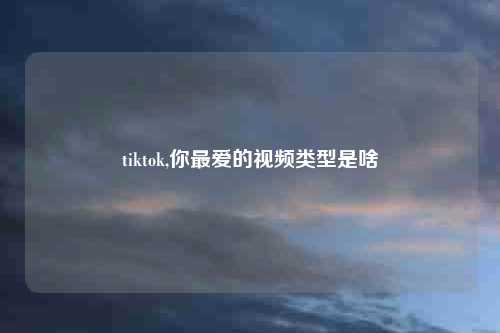 tiktok,你最爱的视频类型是啥