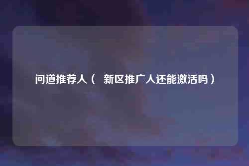 问道推荐人（  新区推广人还能激活吗）