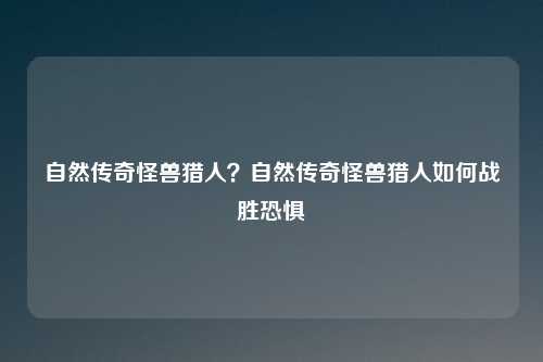 自然传奇怪兽猎人？自然传奇怪兽猎人如何战胜恐惧