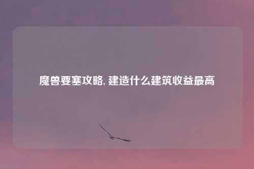 魔兽要塞攻略, 建造什么建筑收益最高