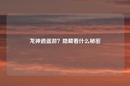 龙神逍遥游？隐藏着什么秘密