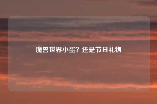 魔兽世界小蛋？还是节日礼物